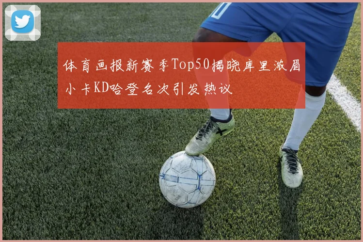 体育画报新赛季Top50揭晓库里浓眉小卡KD哈登名次引发热议