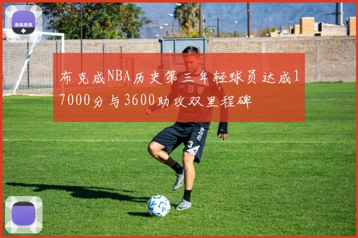 布克成NBA历史第三年轻球员达成17000分与3600助攻双里程碑