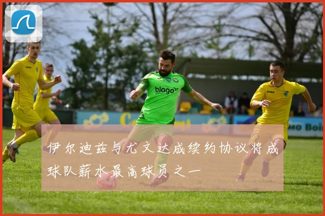 伊尔迪兹与尤文达成续约协议将成球队薪水最高球员之一