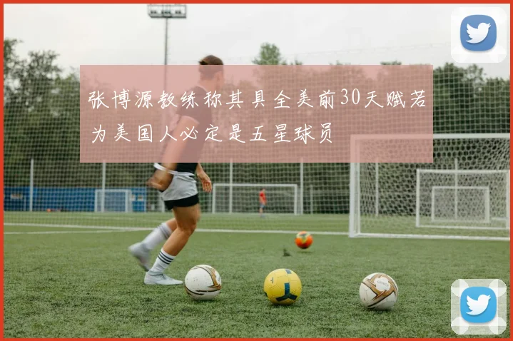 张博源教练称其具全美前30天赋若为美国人必定是五星球员