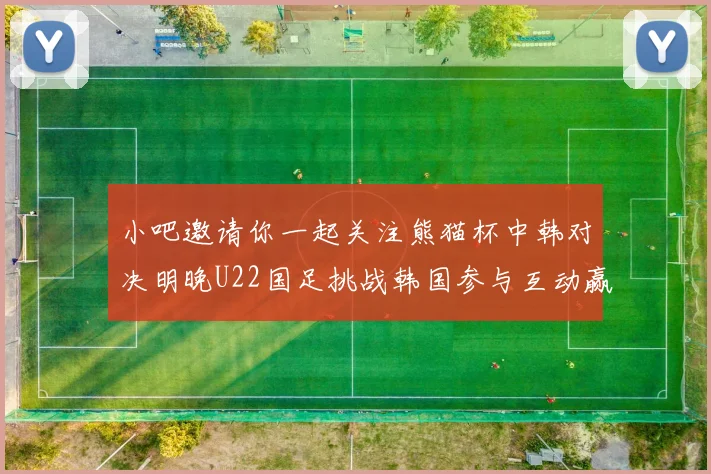 小吧邀请你一起关注熊猫杯中韩对决明晚U22国足挑战韩国参与互动赢取比赛门票