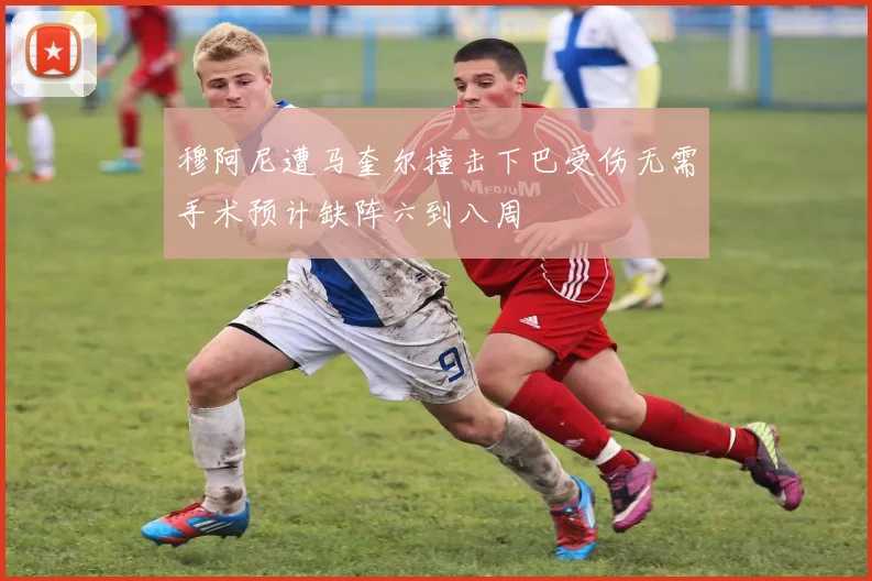 穆阿尼遭马奎尔撞击下巴受伤无需手术预计缺阵六到八周