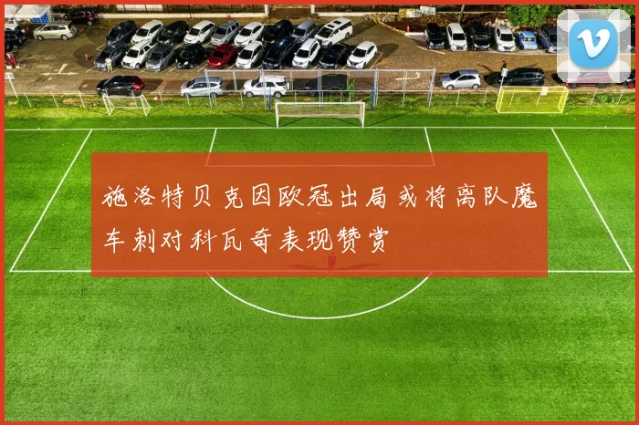 施洛特贝克因欧冠出局或将离队魔车刺对科瓦奇表现赞赏