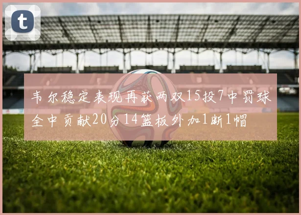 韦尔稳定表现再获两双15投7中罚球全中贡献20分14篮板外加1断1帽