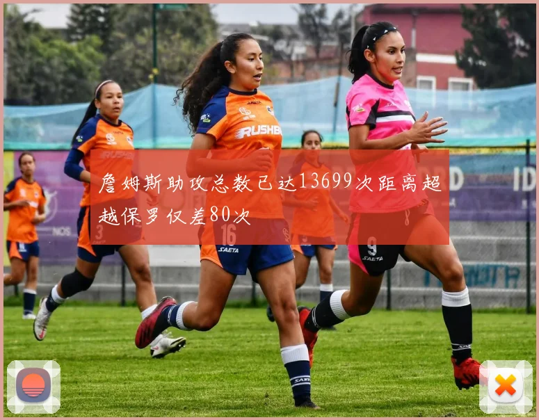 詹姆斯助攻总数已达13699次距离超越保罗仅差80次