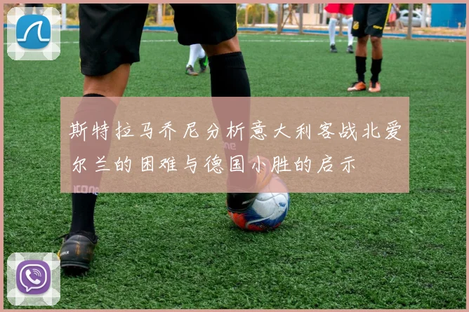 斯特拉马乔尼分析意大利客战北爱尔兰的困难与德国小胜的启示