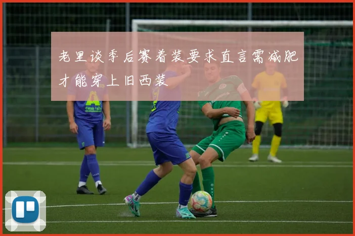 老里谈季后赛着装要求直言需减肥才能穿上旧西装
