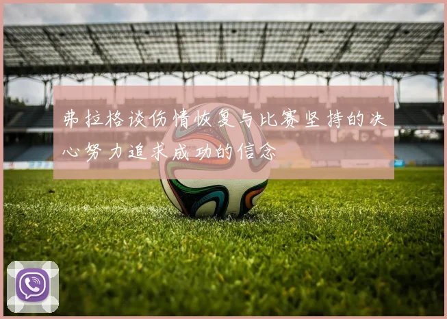 弗拉格谈伤情恢复与比赛坚持的决心努力追求成功的信念