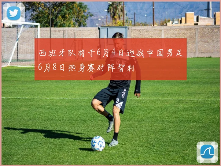 西班牙队将于6月4日迎战中国男足6月8日热身赛对阵智利