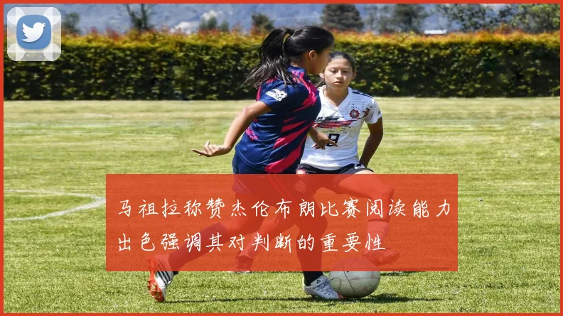 马祖拉称赞杰伦布朗比赛阅读能力出色强调其对判断的重要性
