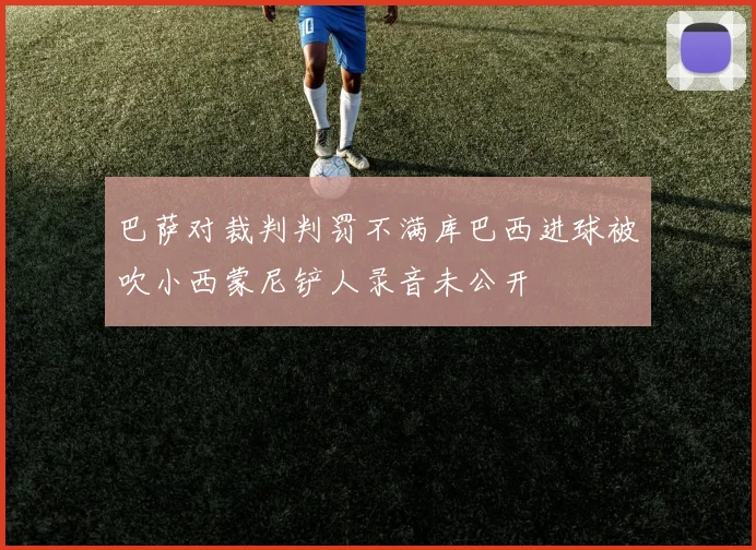 巴萨对裁判判罚不满库巴西进球被吹小西蒙尼铲人录音未公开