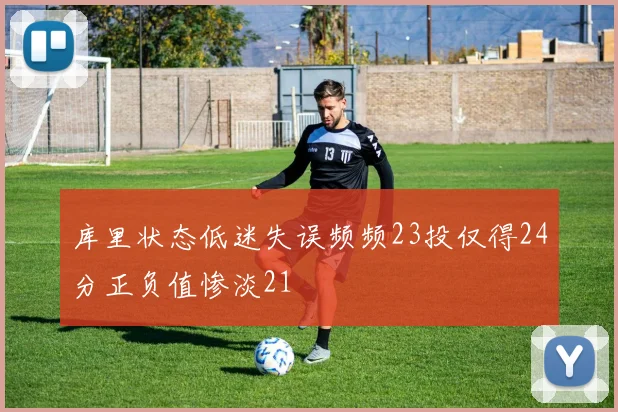 库里状态低迷失误频频23投仅得24分正负值惨淡21