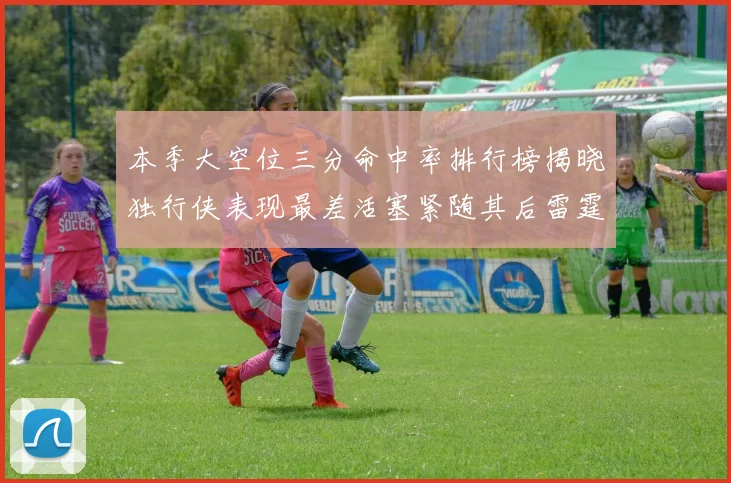 本季大空位三分命中率排行榜揭晓独行侠表现最差活塞紧随其后雷霆排名第九