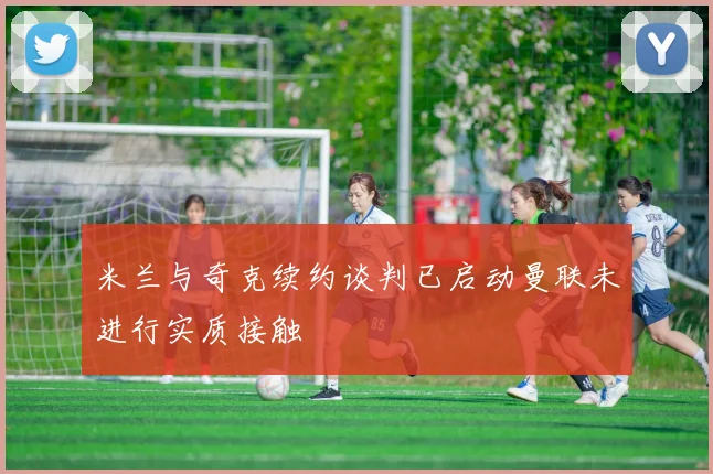 米兰与奇克续约谈判已启动曼联未进行实质接触