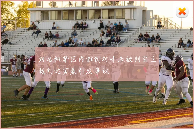 刘浩帆禁区内推倒对手未被判罚主裁判沈寅豪引发争议