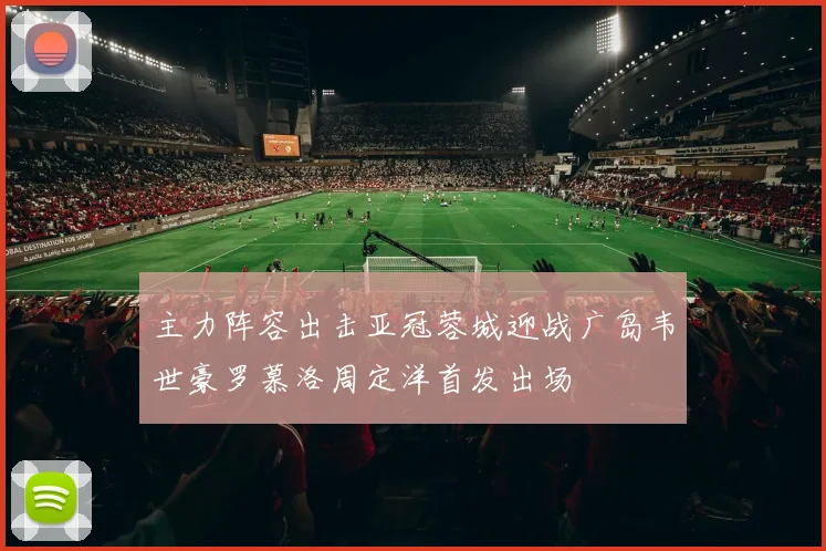 主力阵容出击亚冠蓉城迎战广岛韦世豪罗慕洛周定洋首发出场