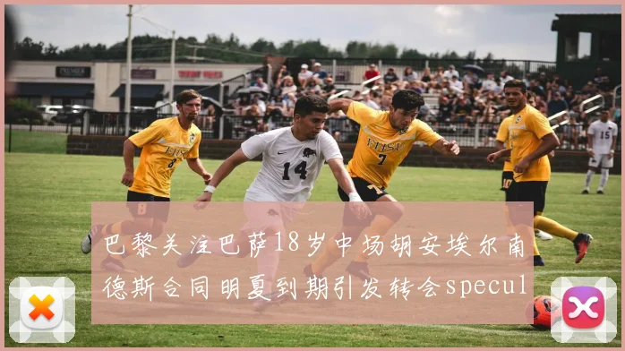 巴黎关注巴萨18岁中场胡安埃尔南德斯合同明夏到期引发转会speculation