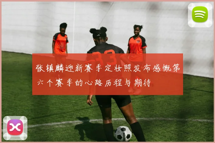张镇麟迎新赛季定妆照发布感慨第六个赛季的心路历程与期待