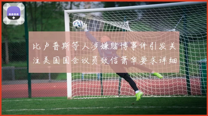 比卢普斯等人涉嫌赌博事件引发关注美国国会议员致信萧华要求详细情况说明