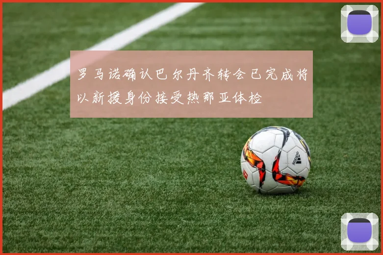 罗马诺确认巴尔丹齐转会已完成将以新援身份接受热那亚体检