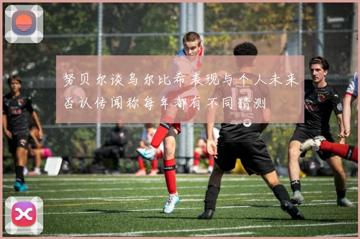 努贝尔谈乌尔比希表现与个人未来否认传闻称每年都有不同猜测