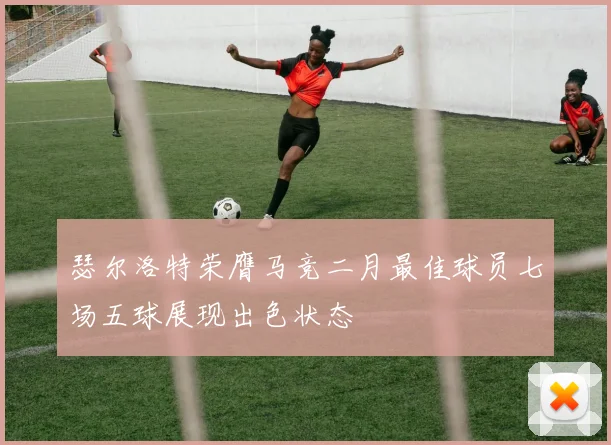 瑟尔洛特荣膺马竞二月最佳球员七场五球展现出色状态
