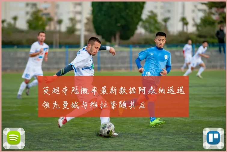 英超夺冠概率最新数据阿森纳遥遥领先曼城与维拉紧随其后
