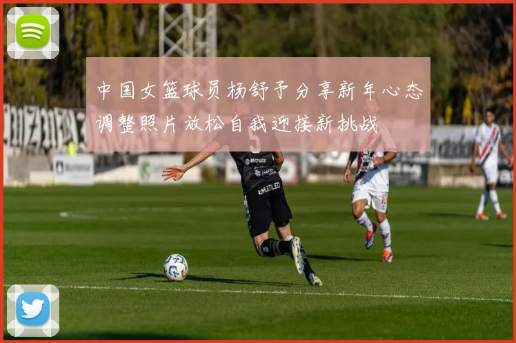中国女篮球员杨舒予分享新年心态调整照片放松自我迎接新挑战