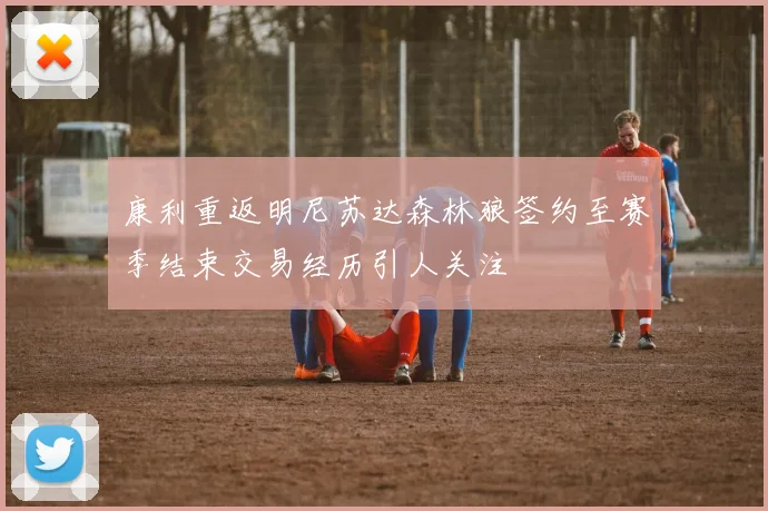 康利重返明尼苏达森林狼签约至赛季结束交易经历引人关注