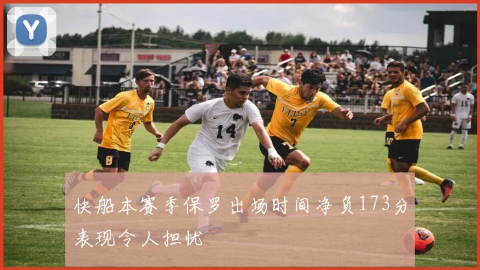 快船本赛季保罗出场时间净负173分表现令人担忧