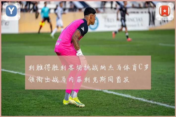 利雅得胜利客场挑战纳杰马体育C罗领衔出战马内菲利克斯同首发