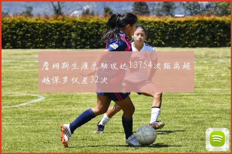 詹姆斯生涯总助攻达13754次距离超越保罗仅差32次