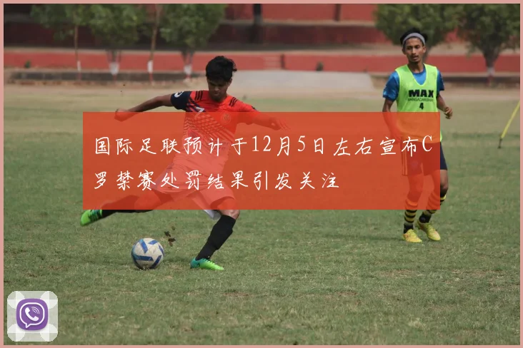 国际足联预计于12月5日左右宣布C罗禁赛处罚结果引发关注