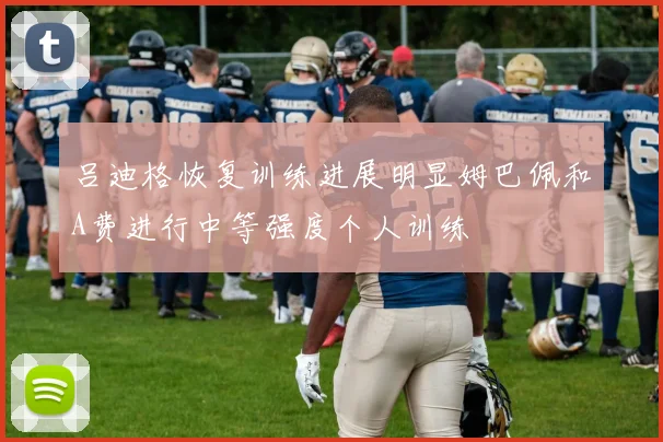 吕迪格恢复训练进展明显姆巴佩和A费进行中等强度个人训练
