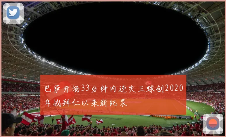 巴萨开场33分钟内连失三球创2020年战拜仁以来新纪录
