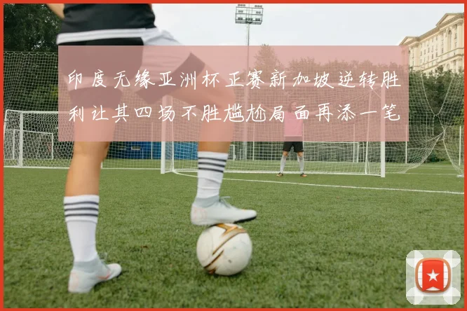 印度无缘亚洲杯正赛新加坡逆转胜利让其四场不胜尴尬局面再添一笔