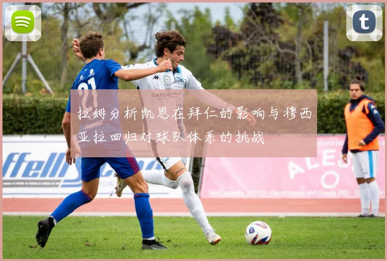 拉姆分析凯恩在拜仁的影响与穆西亚拉回归对球队体系的挑战