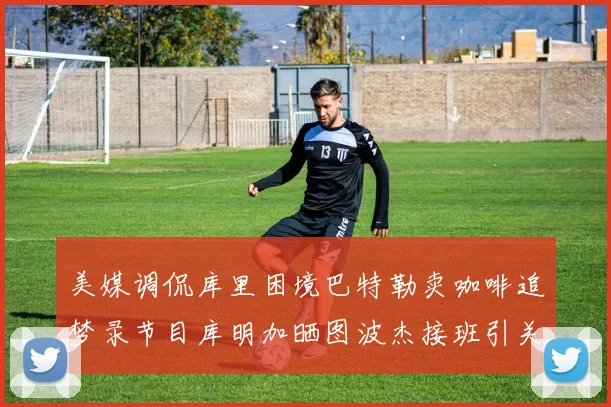 美媒调侃库里困境巴特勒卖咖啡追梦录节目库明加晒图波杰接班引关注