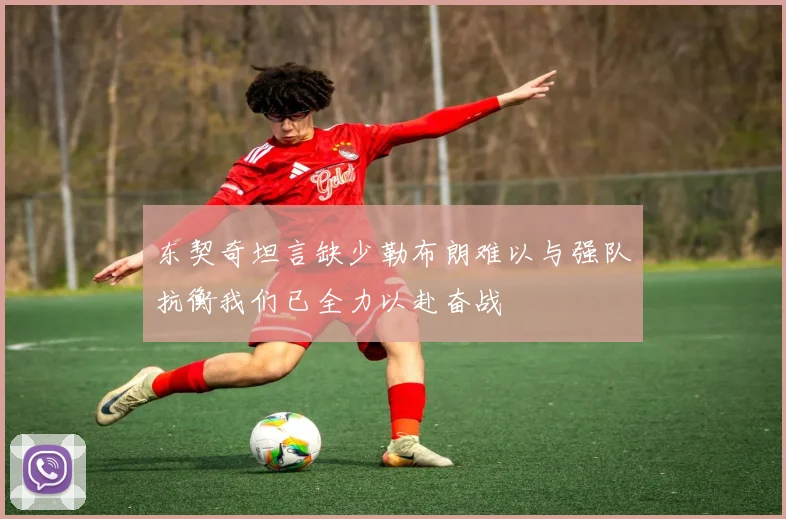 东契奇坦言缺少勒布朗难以与强队抗衡我们已全力以赴奋战
