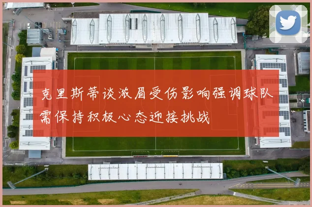 克里斯蒂谈浓眉受伤影响强调球队需保持积极心态迎接挑战