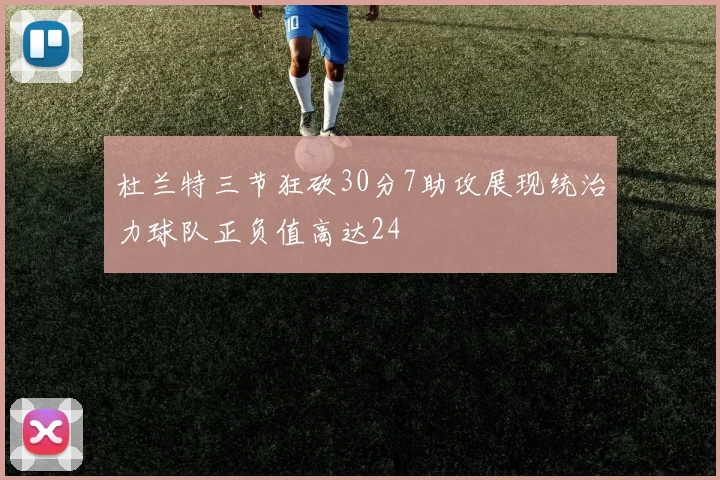 杜兰特三节狂砍30分7助攻展现统治力球队正负值高达24