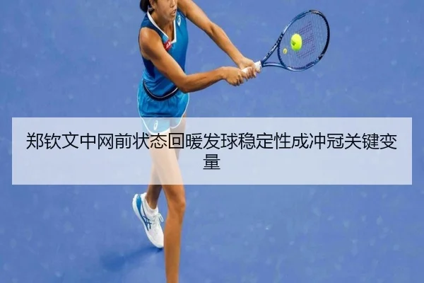 郑钦文中网前状态回暖发球稳定性成冲冠关键变量 | ng28